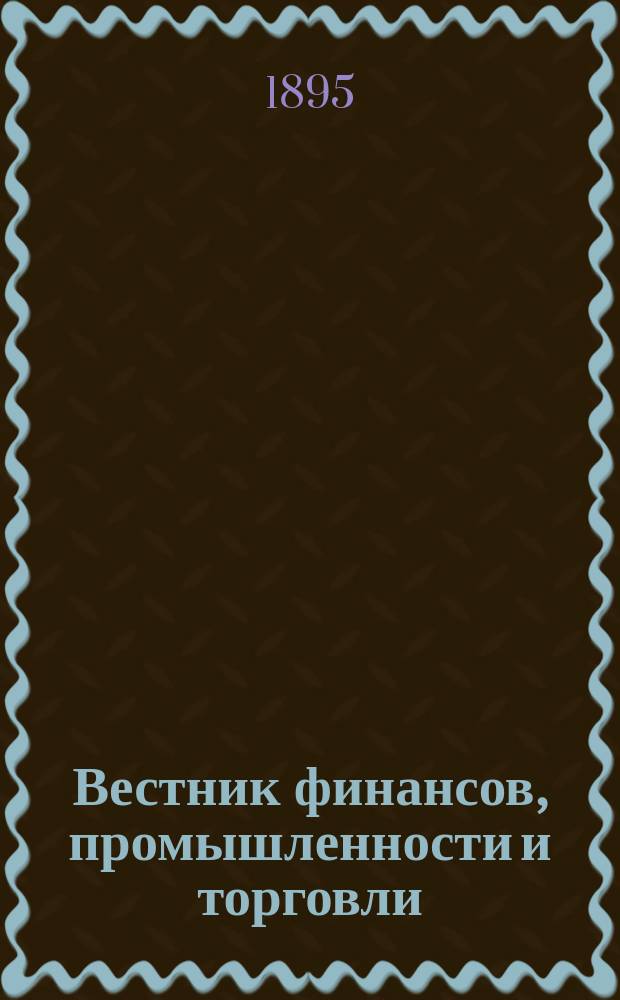 Вестник финансов, промышленности и торговли : Указатель правительств. распоряжений по М-ву фин. и по М-ву торг. и пром. 1895, №44