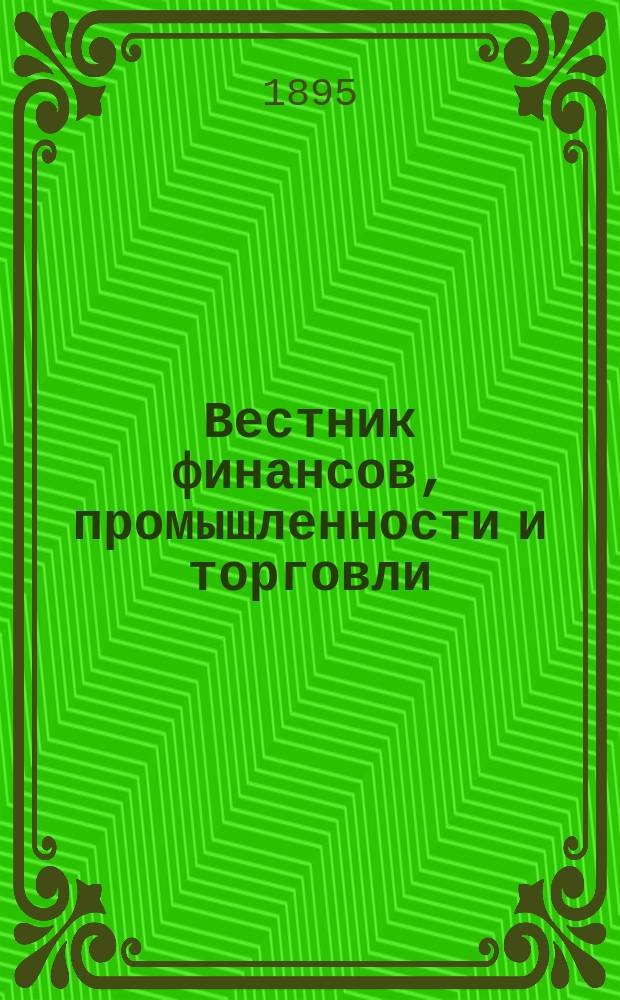 Вестник финансов, промышленности и торговли : Указатель правительств. распоряжений по М-ву фин. и по М-ву торг. и пром. 1895, №49