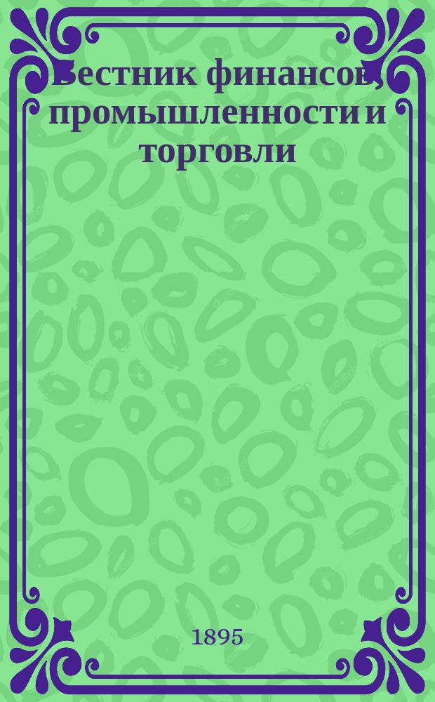 Вестник финансов, промышленности и торговли : Указатель правительств. распоряжений по М-ву фин. и по М-ву торг. и пром. 1895, №50