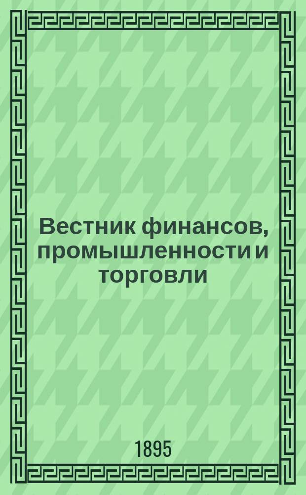 Вестник финансов, промышленности и торговли : Указатель правительств. распоряжений по М-ву фин. и по М-ву торг. и пром. 1895, №52