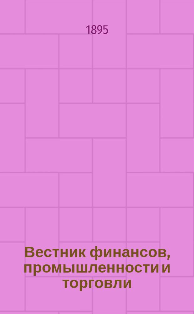 Вестник финансов, промышленности и торговли : Указатель правительств. распоряжений по М-ву фин. и по М-ву торг. и пром. 1895, №53