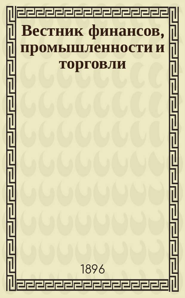 Вестник финансов, промышленности и торговли : Указатель правительств. распоряжений по М-ву фин. и по М-ву торг. и пром. 1896, №5