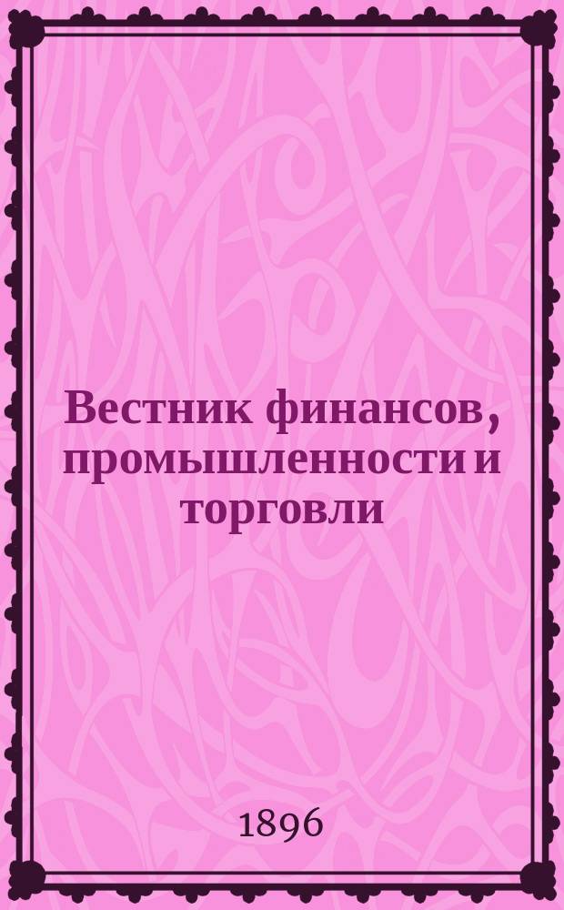 Вестник финансов, промышленности и торговли : Указатель правительств. распоряжений по М-ву фин. и по М-ву торг. и пром. 1896, №10