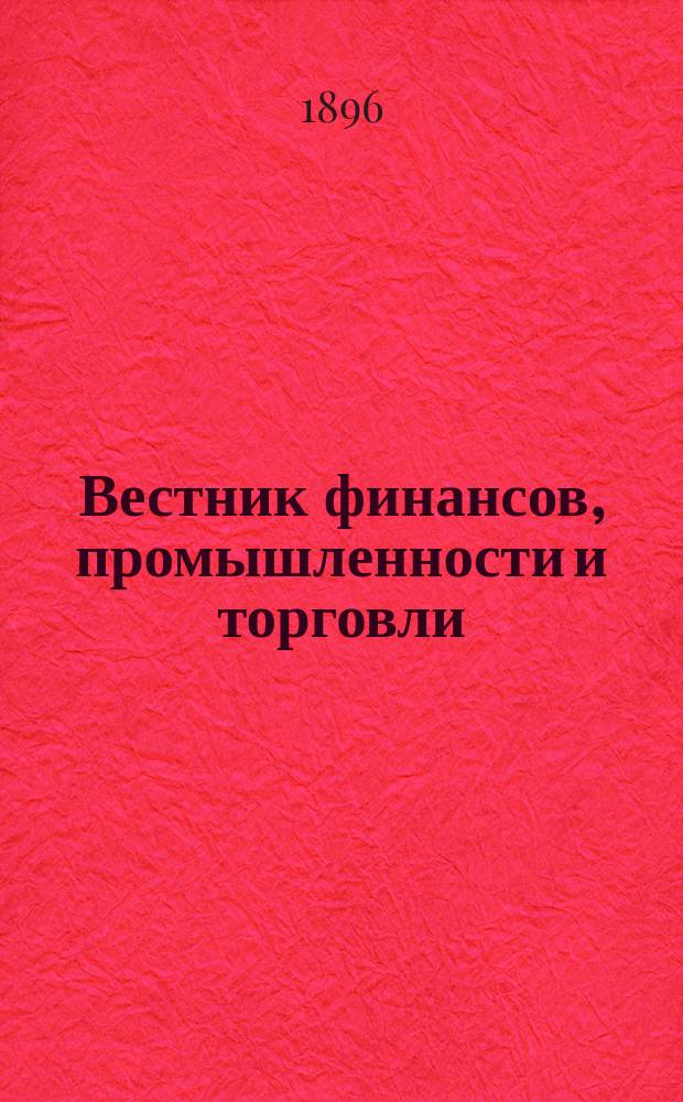 Вестник финансов, промышленности и торговли : Указатель правительств. распоряжений по М-ву фин. и по М-ву торг. и пром. 1896, №11