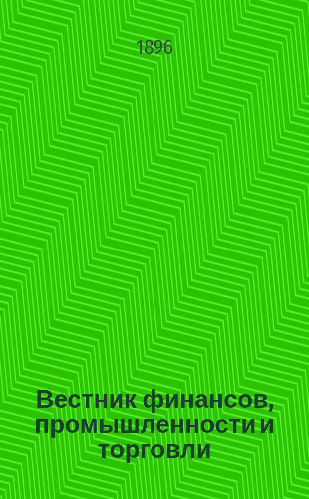 Вестник финансов, промышленности и торговли : Указатель правительств. распоряжений по М-ву фин. и по М-ву торг. и пром. 1896, №36