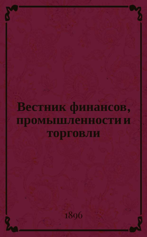 Вестник финансов, промышленности и торговли : Указатель правительств. распоряжений по М-ву фин. и по М-ву торг. и пром. 1896, №50