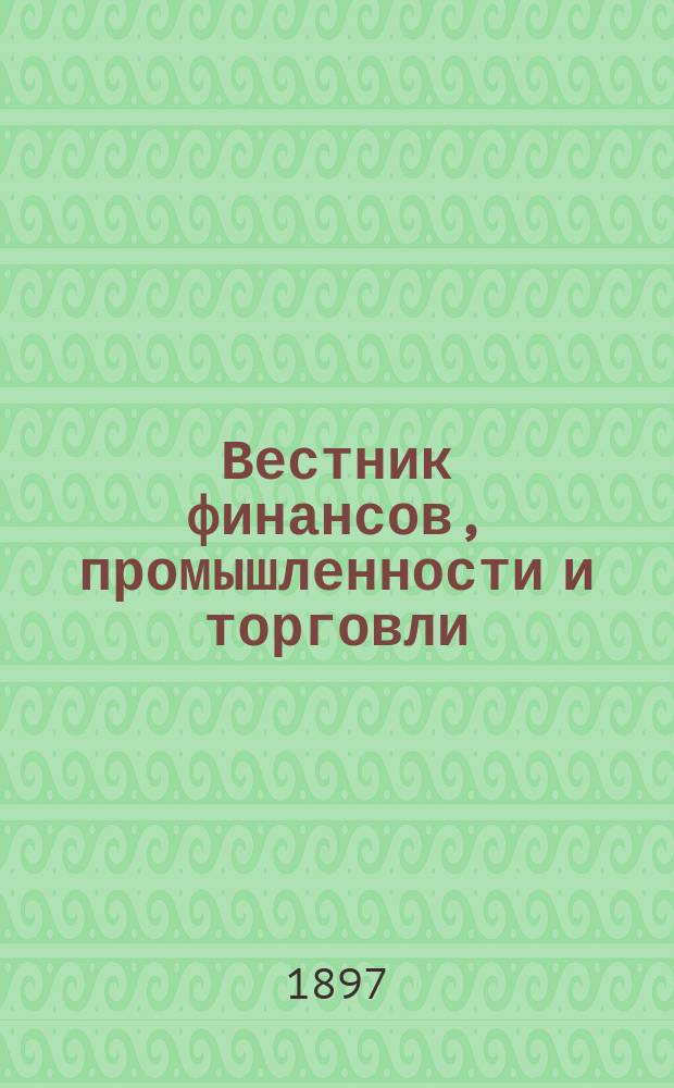 Вестник финансов, промышленности и торговли : Указатель правительств. распоряжений по М-ву фин. и по М-ву торг. и пром. 1897, №10