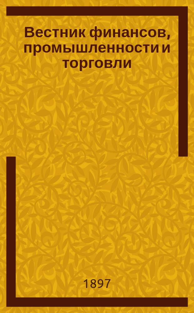 Вестник финансов, промышленности и торговли : Указатель правительств. распоряжений по М-ву фин. и по М-ву торг. и пром. 1897, №13