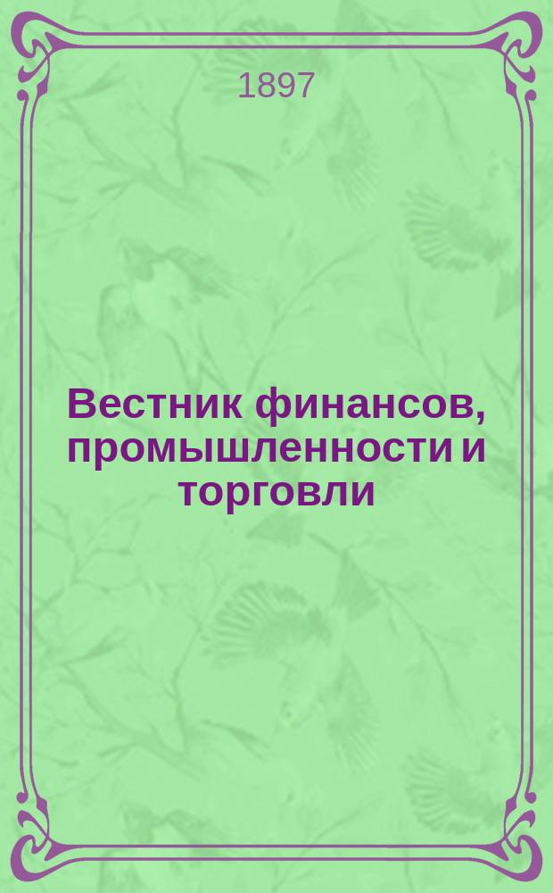 Вестник финансов, промышленности и торговли : Указатель правительств. распоряжений по М-ву фин. и по М-ву торг. и пром. 1897, №21