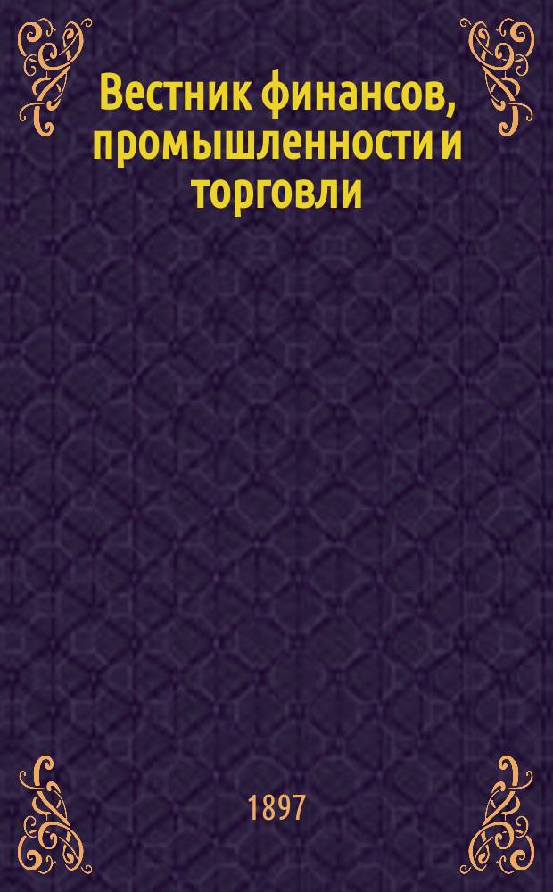 Вестник финансов, промышленности и торговли : Указатель правительств. распоряжений по М-ву фин. и по М-ву торг. и пром. 1897, №33