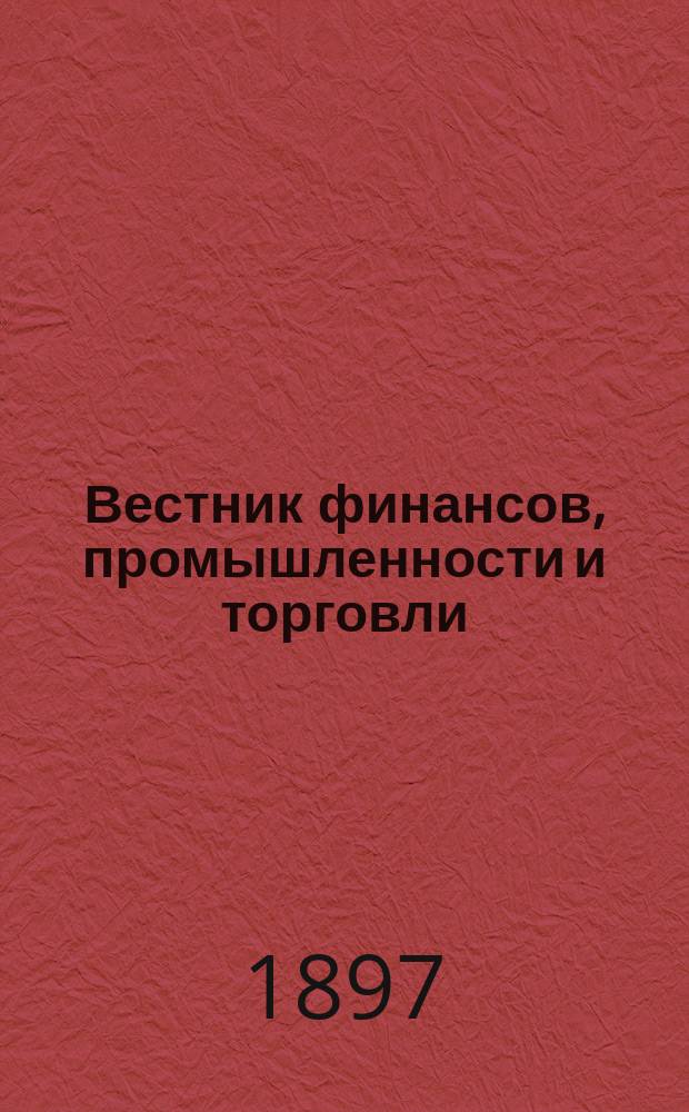Вестник финансов, промышленности и торговли : Указатель правительств. распоряжений по М-ву фин. и по М-ву торг. и пром. 1897, №34