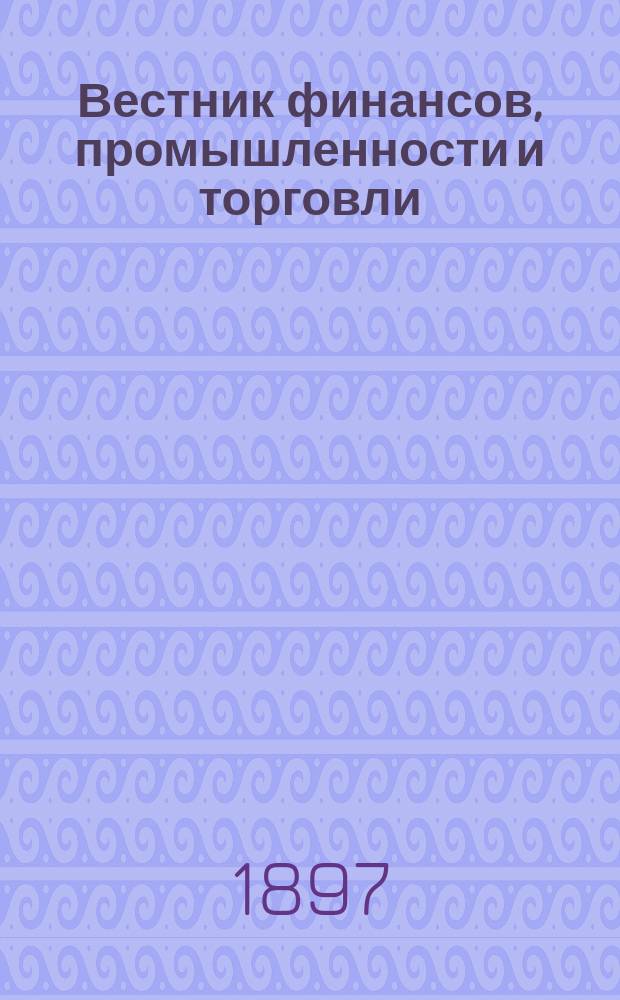 Вестник финансов, промышленности и торговли : Указатель правительств. распоряжений по М-ву фин. и по М-ву торг. и пром. 1897, №41