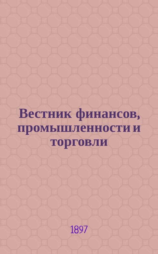 Вестник финансов, промышленности и торговли : Указатель правительств. распоряжений по М-ву фин. и по М-ву торг. и пром. 1897, №49