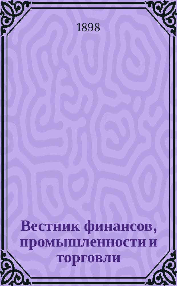 Вестник финансов, промышленности и торговли : Указатель правительств. распоряжений по М-ву фин. и по М-ву торг. и пром. 1898, №3