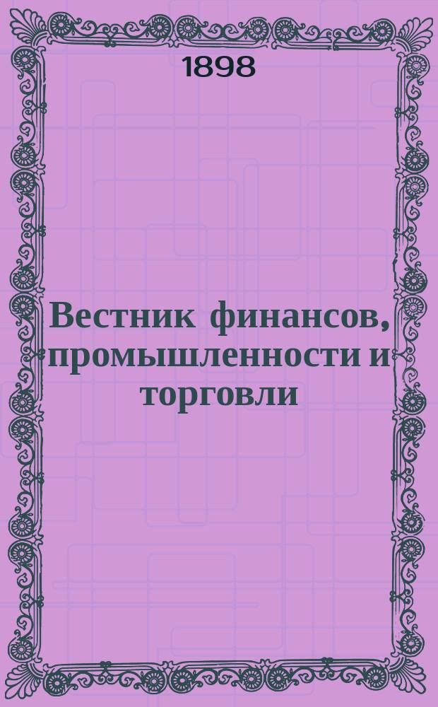 Вестник финансов, промышленности и торговли : Указатель правительств. распоряжений по М-ву фин. и по М-ву торг. и пром. 1898, №15
