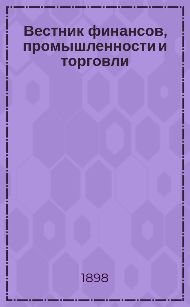 Вестник финансов, промышленности и торговли : Указатель правительств. распоряжений по М-ву фин. и по М-ву торг. и пром. 1898, №19