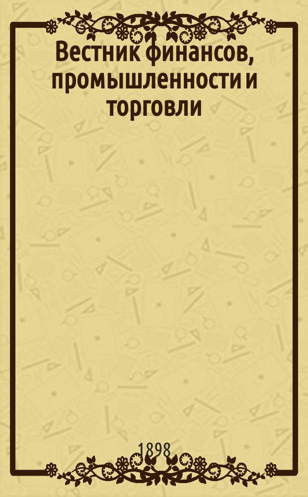 Вестник финансов, промышленности и торговли : Указатель правительств. распоряжений по М-ву фин. и по М-ву торг. и пром. 1898, №28