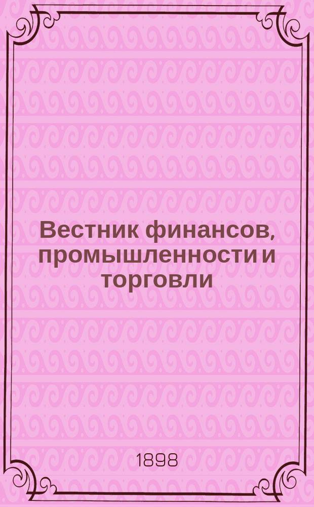 Вестник финансов, промышленности и торговли : Указатель правительств. распоряжений по М-ву фин. и по М-ву торг. и пром. 1898, №34