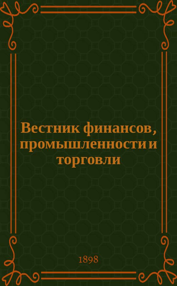 Вестник финансов, промышленности и торговли : Указатель правительств. распоряжений по М-ву фин. и по М-ву торг. и пром. 1898, №45