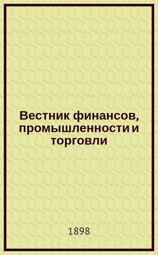 Вестник финансов, промышленности и торговли : Указатель правительств. распоряжений по М-ву фин. и по М-ву торг. и пром. 1898, №49