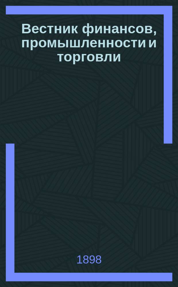 Вестник финансов, промышленности и торговли : Указатель правительств. распоряжений по М-ву фин. и по М-ву торг. и пром. 1898, №50