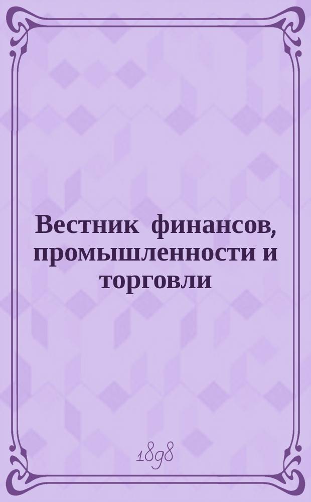 Вестник финансов, промышленности и торговли : Указатель правительств. распоряжений по М-ву фин. и по М-ву торг. и пром. 1898, №52