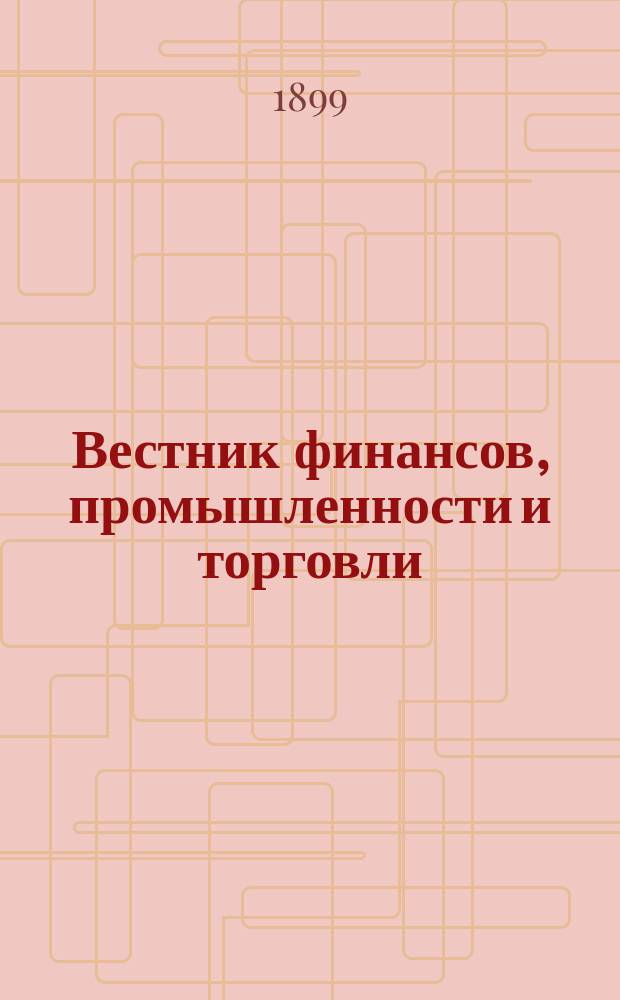 Вестник финансов, промышленности и торговли : Указатель правительств. распоряжений по М-ву фин. и по М-ву торг. и пром. 1899, №24