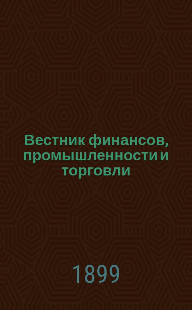 Вестник финансов, промышленности и торговли : Указатель правительств. распоряжений по М-ву фин. и по М-ву торг. и пром. 1899, №27