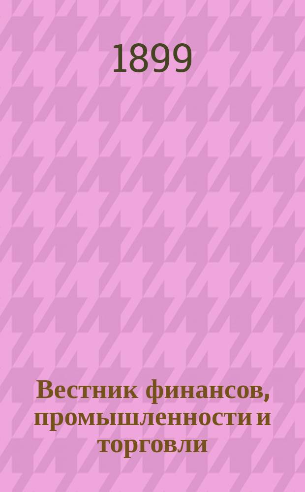 Вестник финансов, промышленности и торговли : Указатель правительств. распоряжений по М-ву фин. и по М-ву торг. и пром. 1899, №35