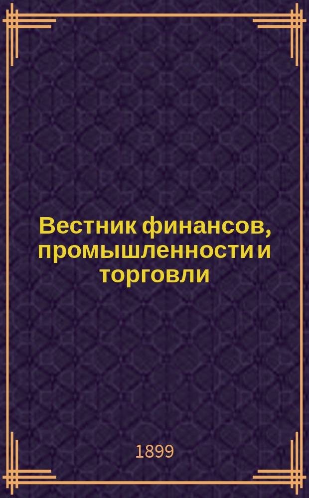 Вестник финансов, промышленности и торговли : Указатель правительств. распоряжений по М-ву фин. и по М-ву торг. и пром. 1899, №49