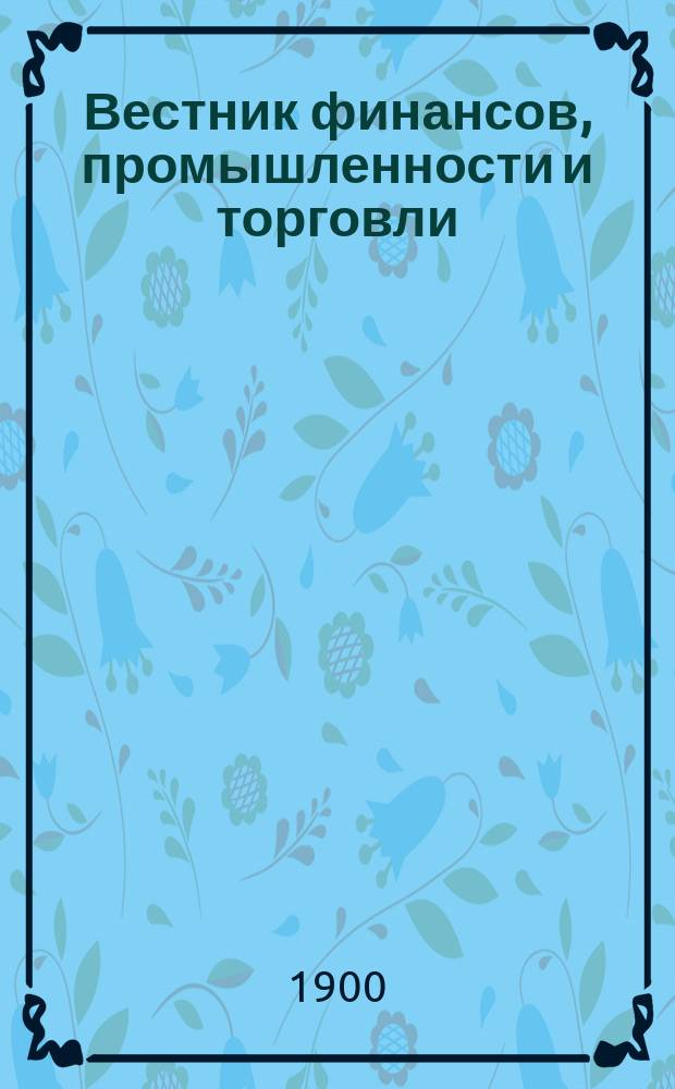 Вестник финансов, промышленности и торговли : Указатель правительств. распоряжений по М-ву фин. и по М-ву торг. и пром. 1900, №15