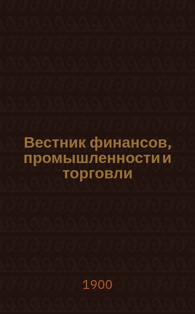 Вестник финансов, промышленности и торговли : Указатель правительств. распоряжений по М-ву фин. и по М-ву торг. и пром. 1900, №24