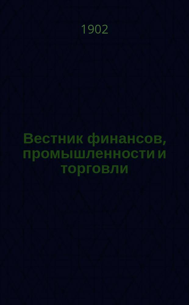 Вестник финансов, промышленности и торговли : Указатель правительств. распоряжений по М-ву фин. и по М-ву торг. и пром. 1902, №7