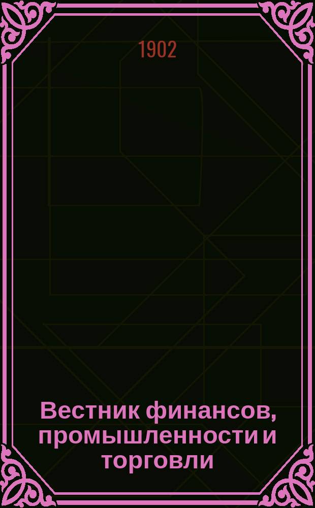 Вестник финансов, промышленности и торговли : Указатель правительств. распоряжений по М-ву фин. и по М-ву торг. и пром. 1902, №40