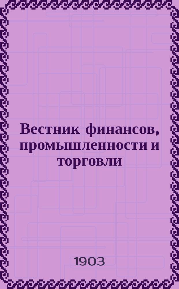 Вестник финансов, промышленности и торговли : Указатель правительств. распоряжений по М-ву фин. и по М-ву торг. и пром. 1903, №1