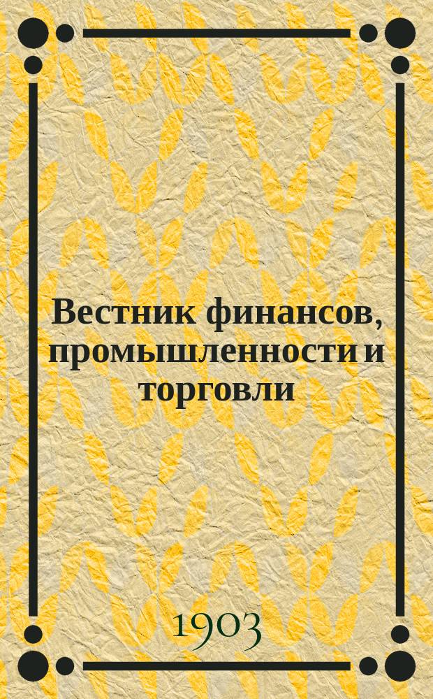 Вестник финансов, промышленности и торговли : Указатель правительств. распоряжений по М-ву фин. и по М-ву торг. и пром. 1903, №5