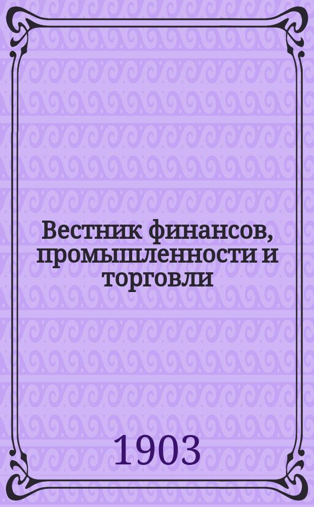 Вестник финансов, промышленности и торговли : Указатель правительств. распоряжений по М-ву фин. и по М-ву торг. и пром. 1903, №6