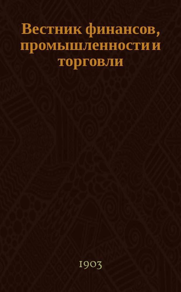 Вестник финансов, промышленности и торговли : Указатель правительств. распоряжений по М-ву фин. и по М-ву торг. и пром. 1903, №18