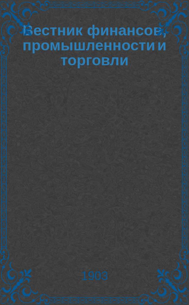 Вестник финансов, промышленности и торговли : Указатель правительств. распоряжений по М-ву фин. и по М-ву торг. и пром. 1903, указатель