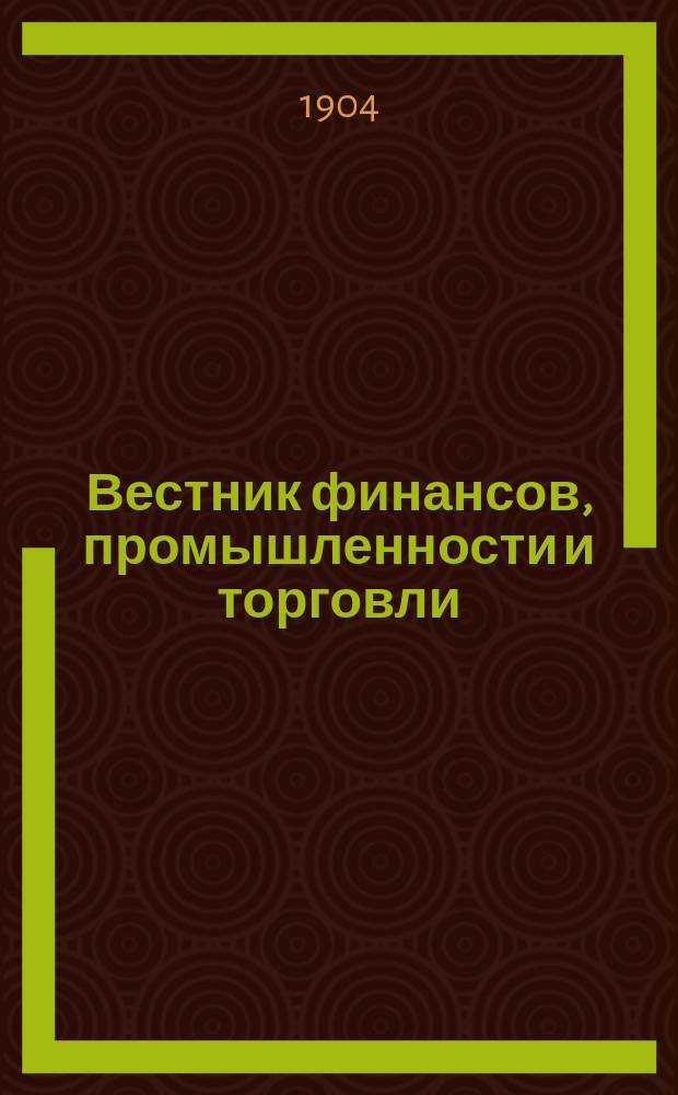 Вестник финансов, промышленности и торговли : Указатель правительств. распоряжений по М-ву фин. и по М-ву торг. и пром. 1904, №18