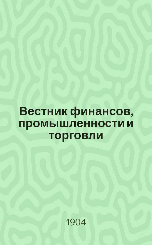 Вестник финансов, промышленности и торговли : Указатель правительств. распоряжений по М-ву фин. и по М-ву торг. и пром. 1904, №23