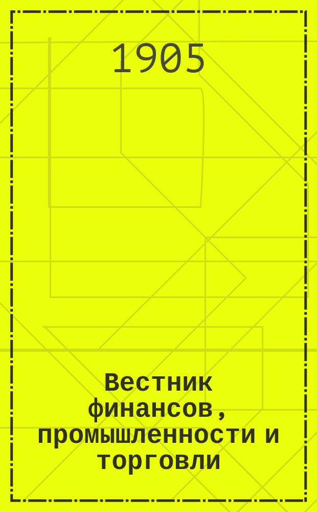 Вестник финансов, промышленности и торговли : Указатель правительств. распоряжений по М-ву фин. и по М-ву торг. и пром. 1905, №10