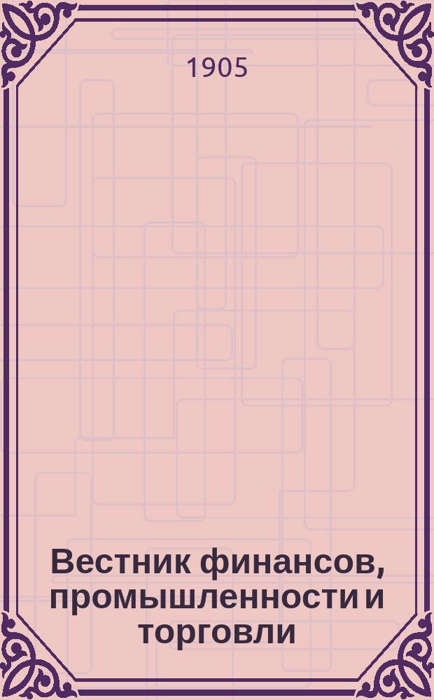 Вестник финансов, промышленности и торговли : Указатель правительств. распоряжений по М-ву фин. и по М-ву торг. и пром. 1905, №13