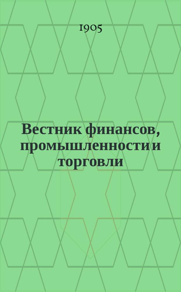 Вестник финансов, промышленности и торговли : Указатель правительств. распоряжений по М-ву фин. и по М-ву торг. и пром. 1905, №15
