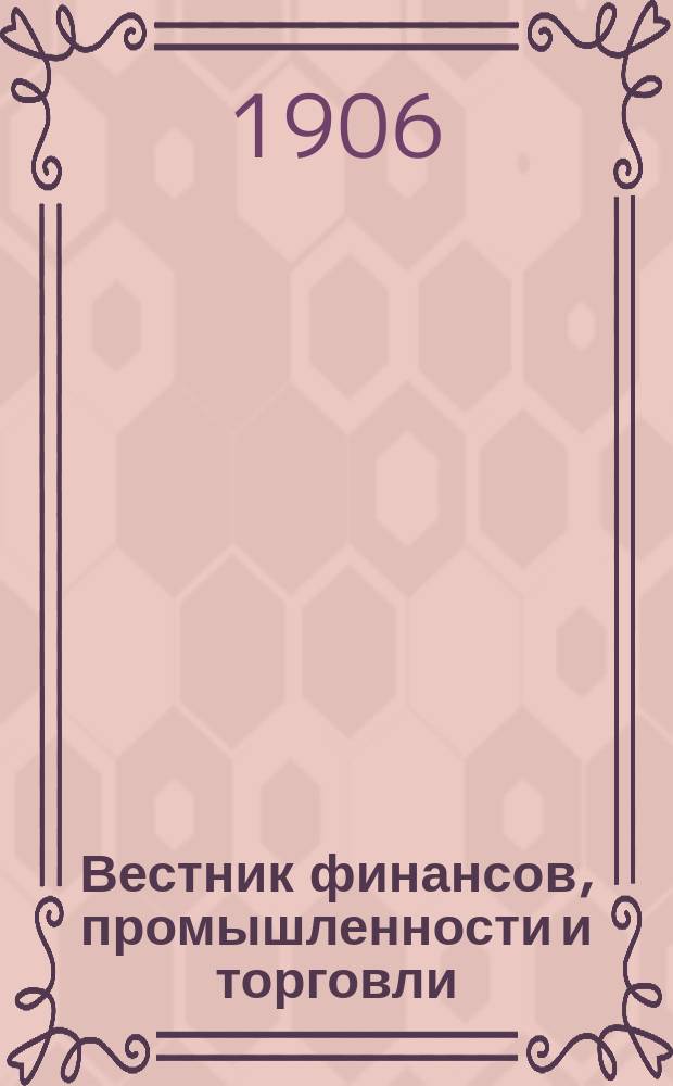 Вестник финансов, промышленности и торговли : Указатель правительств. распоряжений по М-ву фин. и по М-ву торг. и пром. 1906, №5