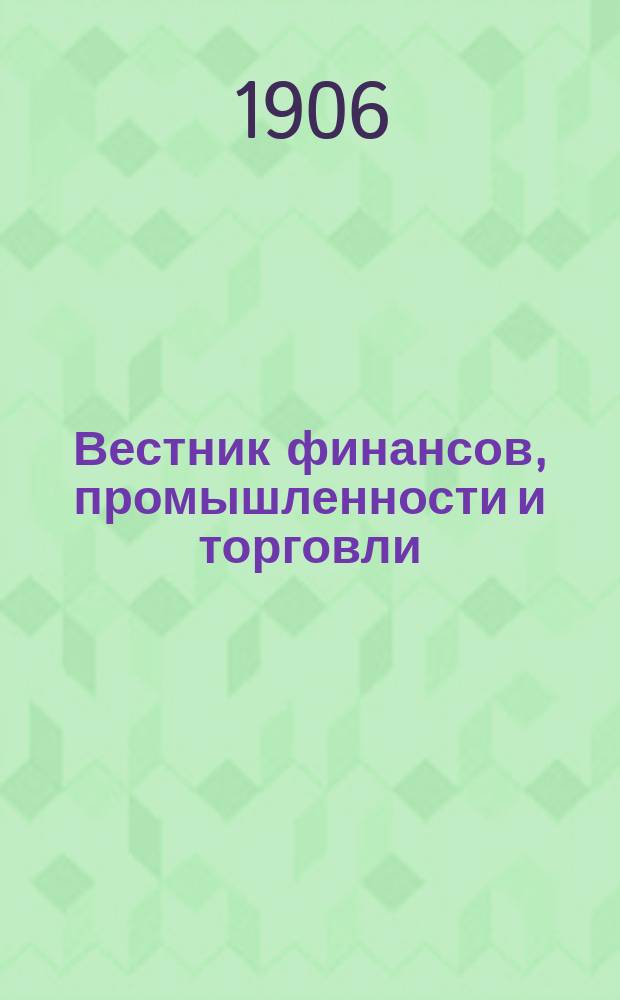 Вестник финансов, промышленности и торговли : Указатель правительств. распоряжений по М-ву фин. и по М-ву торг. и пром. 1906, №11