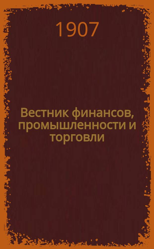 Вестник финансов, промышленности и торговли : Указатель правительств. распоряжений по М-ву фин. и по М-ву торг. и пром. 1907, №9