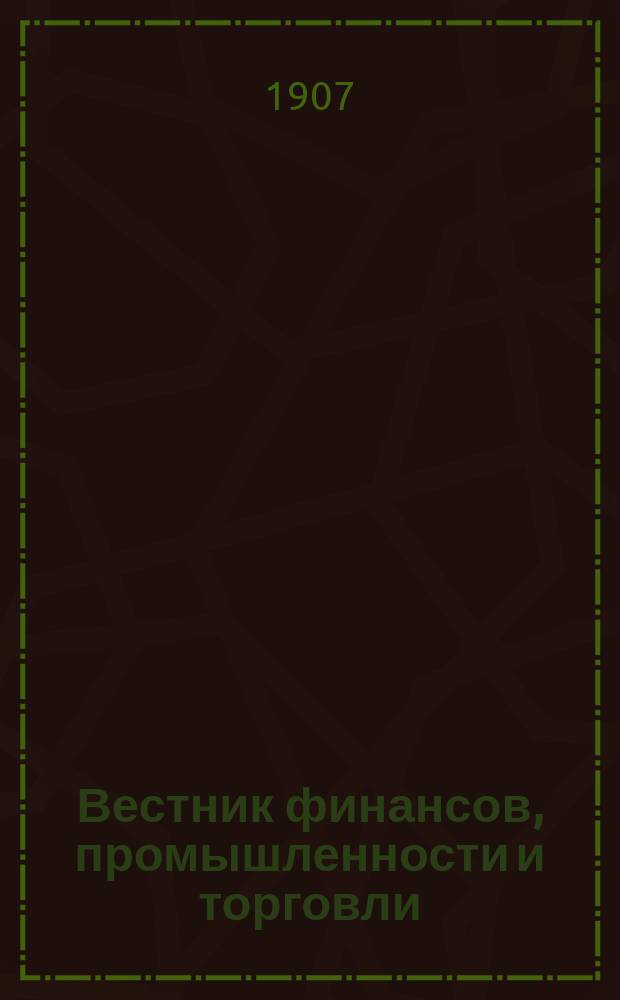 Вестник финансов, промышленности и торговли : Указатель правительств. распоряжений по М-ву фин. и по М-ву торг. и пром. 1907, №23