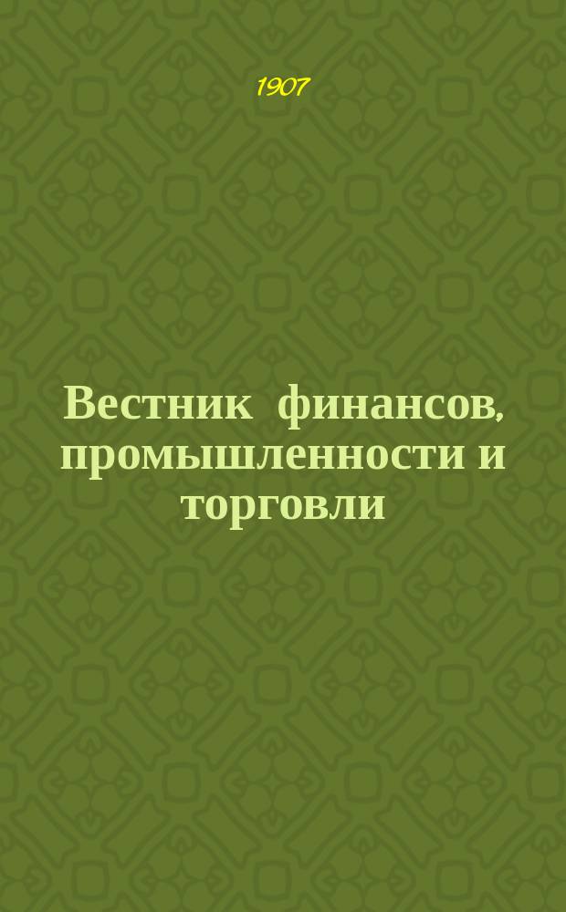Вестник финансов, промышленности и торговли : Указатель правительств. распоряжений по М-ву фин. и по М-ву торг. и пром. 1907, №33