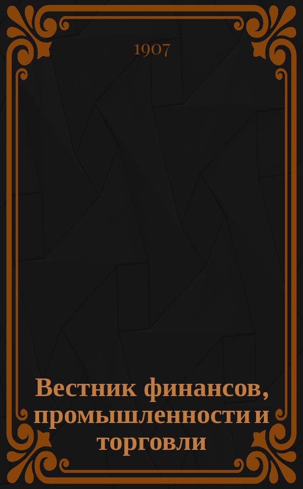 Вестник финансов, промышленности и торговли : Указатель правительств. распоряжений по М-ву фин. и по М-ву торг. и пром. 1907, №34